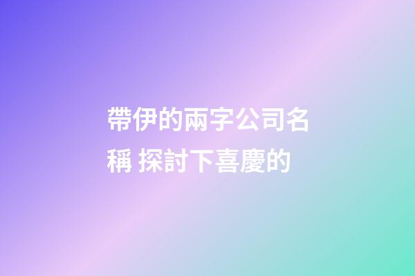 帶伊的兩字公司名稱 探討下喜慶的-第1張-公司起名-玄機派